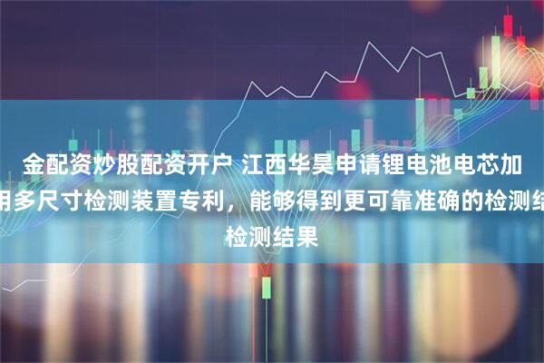 金配资炒股配资开户 江西华昊申请锂电池电芯加工用多尺寸检测装置专利，能够得到更可靠准确的检测结果