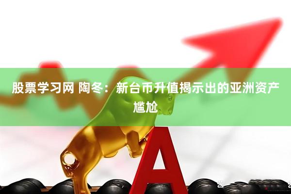 股票学习网 陶冬：新台币升值揭示出的亚洲资产尴尬