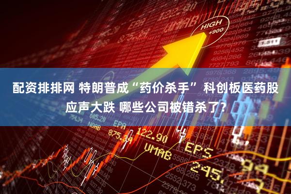 配资排排网 特朗普成“药价杀手” 科创板医药股应声大跌 哪些公司被错杀了？