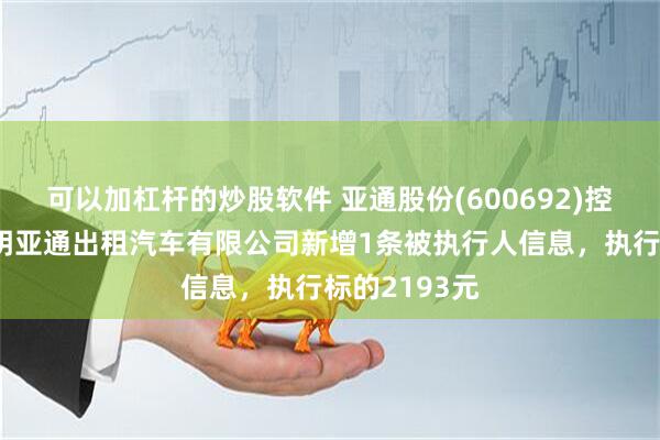 可以加杠杆的炒股软件 亚通股份(600692)控股的上海崇明亚通出租汽车有限公司新增1条被执行人信息，执行标的2193元