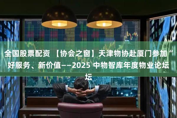 全国股票配资 【协会之窗】天津物协赴厦门参加“好服务、新价值——2025 中物智库年度物业论坛