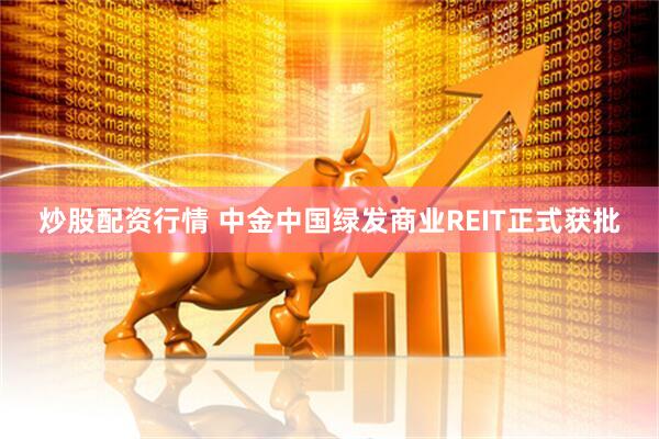 炒股配资行情 中金中国绿发商业REIT正式获批