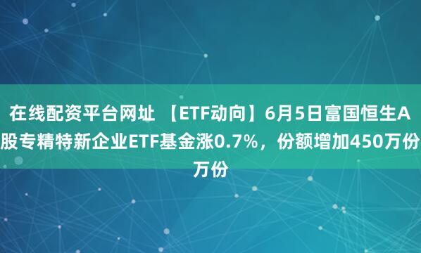 在线配资平台网址 【ETF动向】6月5日富国恒生A股专精特新企业ETF基金涨0.7%，份额增加450万份