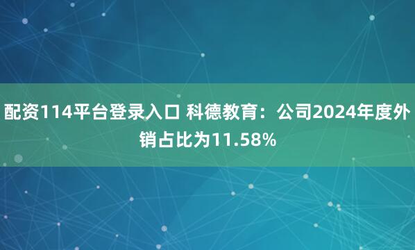 配资114平台登录入口 科德教育：公司2024年度外销占比为11.58%