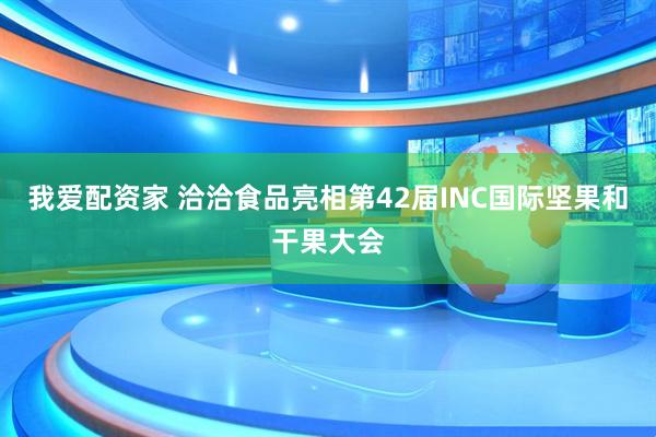 我爱配资家 洽洽食品亮相第42届INC国际坚果和干果大会