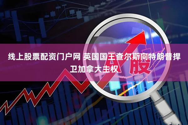 线上股票配资门户网 英国国王查尔斯向特朗普捍卫加拿大主权