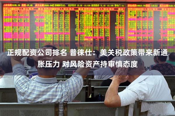 正规配资公司排名 普徕仕：美关税政策带来新通胀压力 对风险资产持审慎态度