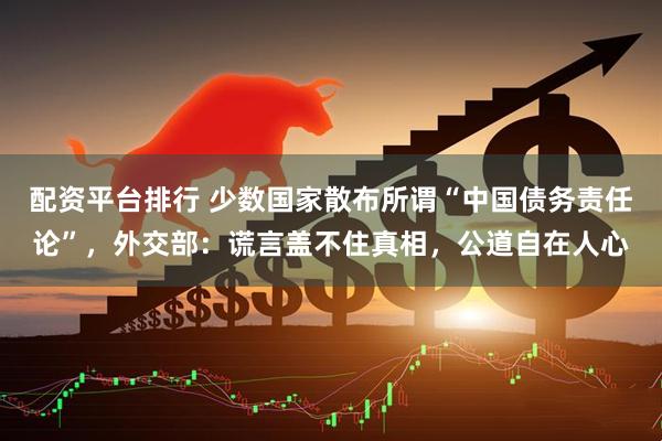 配资平台排行 少数国家散布所谓“中国债务责任论”，外交部：谎言盖不住真相，公道自在人心