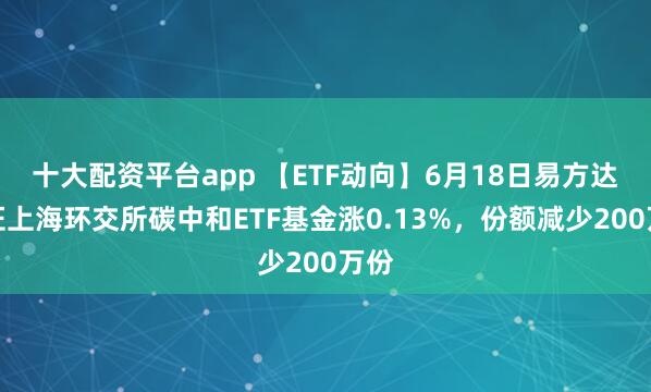 十大配资平台app 【ETF动向】6月18日易方达中证上海环交所碳中和ETF基金涨0.13%，份额减少200万份