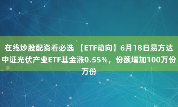 在线炒股配资看必选 【ETF动向】6月18日易方达中证光伏产业ETF基金涨0.55%，份额增加100万份