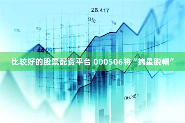 比较好的股票配资平台 000506将“摘星脱帽”