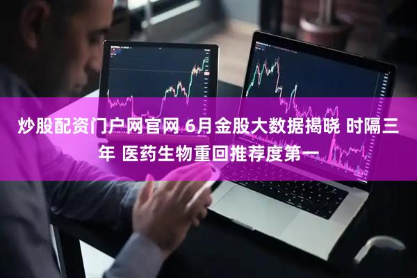 炒股配资门户网官网 6月金股大数据揭晓 时隔三年 医药生物重回推荐度第一