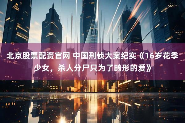 北京股票配资官网 中国刑侦大案纪实《16岁花季少女，杀人分尸只为了畸形的爱》