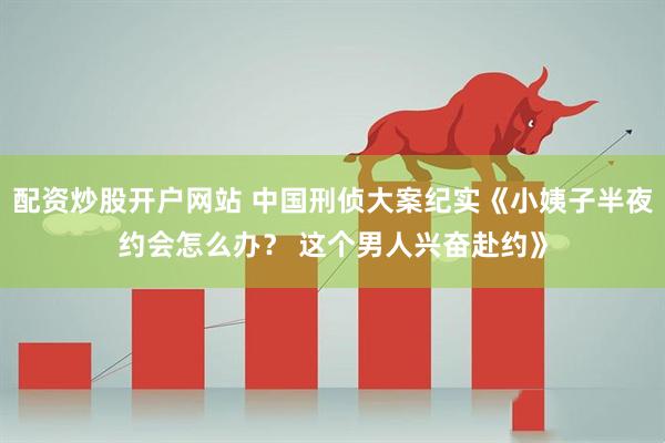 配资炒股开户网站 中国刑侦大案纪实《小姨子半夜约会怎么办？ 这个男人兴奋赴约》