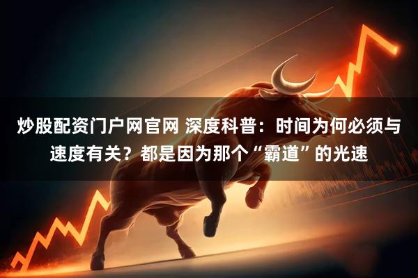 炒股配资门户网官网 深度科普：时间为何必须与速度有关？都是因为那个“霸道”的光速