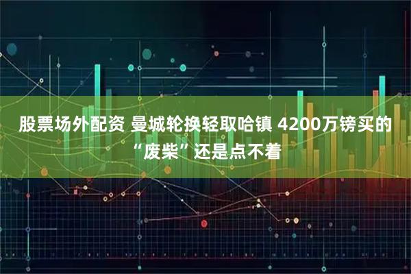 股票场外配资 曼城轮换轻取哈镇 4200万镑买的“废柴”还是点不着