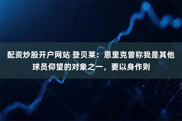 配资炒股开户网站 登贝莱：恩里克曾称我是其他球员仰望的对象之一，要以身作则