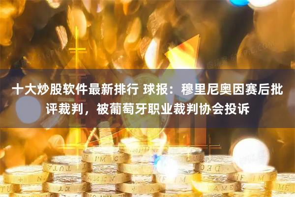 十大炒股软件最新排行 球报：穆里尼奥因赛后批评裁判，被葡萄牙职业裁判协会投诉