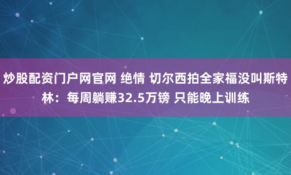 炒股配资门户网官网 绝情 切尔西拍全家福没叫斯特林：每周躺赚32.5万镑 只能晚上训练