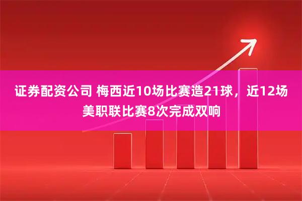 证券配资公司 梅西近10场比赛造21球，近12场美职联比赛8次完成双响